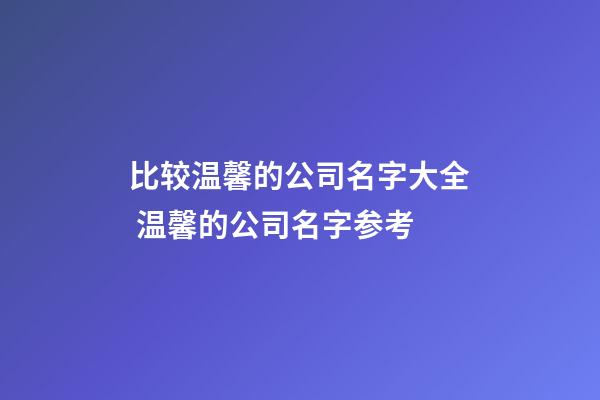 比较温馨的公司名字大全 温馨的公司名字参考-第1张-公司起名-玄机派